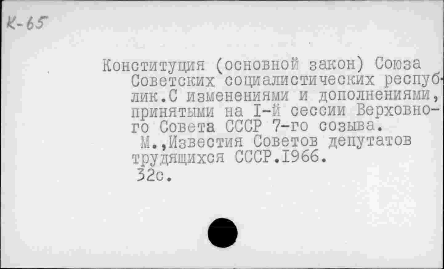 ﻿Конституция (основной закон) Союза Советских социалистических респуб' лик.С изменениями и дополнениями, принятыми на 1-й сессии Верховного Совета СССР 7-го созыва.
М.,Известия Советов депутатов трудящихся СССР.1966.
32с.